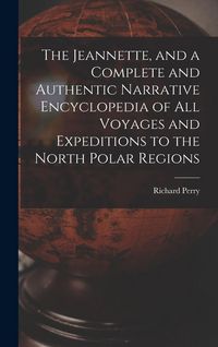 Produktbild: The Jeannette, and a Complete and Authentic Narrative Encyclopedia of All Voyages and Expeditions to the North Polar Regions
