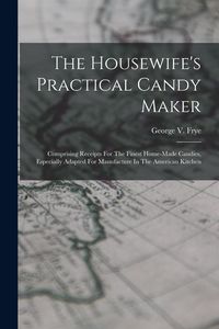 Produktbild: The Housewife's Practical Candy Maker: Comprising Receipts For The Finest Home-made Candies, Especially Adapted For Manufacture In The American Kitche