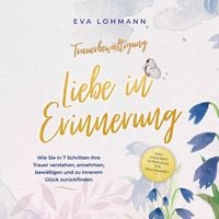 Produktbild: Trauerbewältigung - Liebe in Erinnerung: Wie Sie in 7 Schritten Ihre Trauer verstehen, annehmen, bewältigen und zu innerem Glück zurückfinden - inkl. 4-Wochen-Action-Plan zur Trauerarbeit