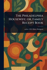 Produktbild: The Philadelphia Housewife; or, Family Receipt Book