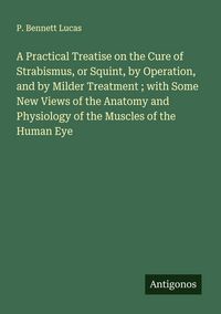 Produktbild: A Practical Treatise on the Cure of Strabismus, or Squint, by Operation, and by Milder Treatment ; with Some New Views of the Anatomy and Physiology o