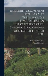 Produktbild: Biblischer Commentar &uuml;ber das Alte Testament. Die nachexilischen Geschichtsb&uuml;cher. Chronik, Esra, Nehemia und Esther. F&uuml;nfter Teil.