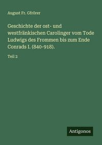 Produktbild: Geschichte der ost- und westfr&auml;nkischen Carolinger vom Tode Ludwigs des Frommen bis zum Ende Conrads I. (840-918).