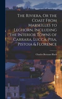 Produktbild: The Riviera, Or the Coast From Marseilles to Leghorn, Including the Interior Towns of Carrara, Lucca, Pisa, Pistoia & Florence
