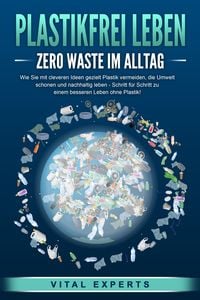 Produktbild: PLASTIKFREI LEBEN - Zero Waste im Alltag: Wie Sie mit cleveren Ideen gezielt Plastik vermeiden, die Umwelt schonen und nachhaltig leben - Schritt f&uuml;r Schritt zu einem besseren Leben ohne Plastik!