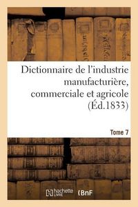 Produktbild: Dictionnaire de l'Industrie Manufacturi&egrave;re, Commerciale Et Agricole. Tome 7