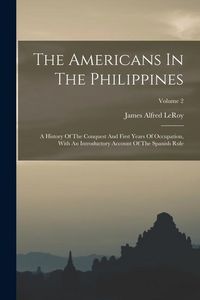 Produktbild: The Americans In The Philippines: A History Of The Conquest And First Years Of Occupation, With An Introductory Account Of The Spanish Rule; Volume 2
