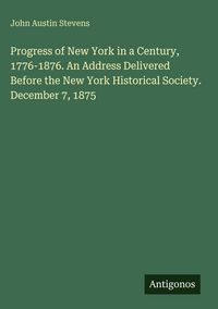 Produktbild: Progress of New York in a Century, 1776-1876. An Address Delivered Before the New York Historical Society. December 7, 1875