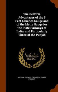 Produktbild: The Relative Advantages of the 5 Feet 6 Inches Gauge and of the Metre Gauge for the State Railways of India, and Particularly Those of the Punj&acirc;b