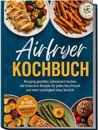 Produktbild: Airfryer Kochbuch: Knusprig genie&szlig;en, kalorienarm kochen &ndash; die leckersten Rezepte f&uuml;r jeden Geschmack und mehr Leichtigkeit ohne Verzicht &ndash; inkl. 30-Tage-Ern&auml;hrungsplan, Gem&uuml;se-Snacks & Desserts