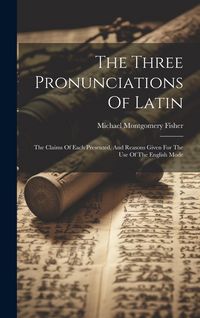 Produktbild: The Three Pronunciations Of Latin: The Claims Of Each Presented, And Reasons Given For The Use Of The English Mode