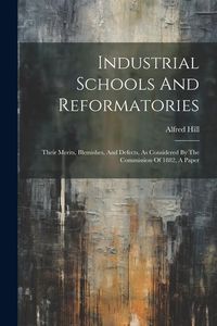 Produktbild: Industrial Schools And Reformatories: Their Merits, Blemishes, And Defects, As Considered By The Commission Of 1882, A Paper
