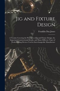 Produktbild: Jig and Fixture Design: A Treatise Covering the Principles of Jig and Fixture Design, the Important Constructional Details, and Many Different