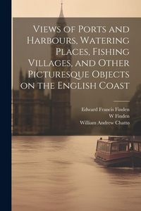 Produktbild: Views of Ports and Harbours, Watering Places, Fishing Villages, and Other Picturesque Objects on the English Coast