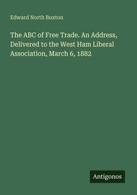 Produktbild: The ABC of Free Trade. An Address, Delivered to the West Ham Liberal Association, March 6, 1882