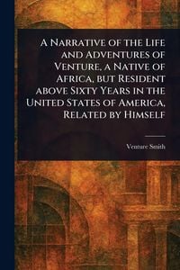 Produktbild: A Narrative of the Life and Adventures of Venture, a Native of Africa, but Resident Above Sixty Years in the United States of America, Related by Himself