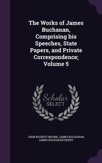 Produktbild: The Works of James Buchanan, Comprising his Speeches, State Papers, and Private Correspondence; Volume 5