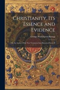 Produktbild: Christianity, its Essence and Evidence: Or, An Analsys of the New Testament Into Historical Facts, D