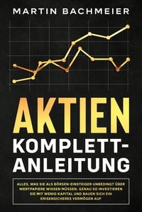 Produktbild: Aktien Komplett-Anleitung: Alles, was Sie als B&ouml;rsen-Einsteiger unbedingt &uuml;ber Wertpapiere wissen m&uuml;ssen. Genau so investieren Sie mit wenig Kapital u