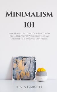 Produktbild: Minimalism 101: How Minimalist Living Can Help You To Declutter, Tidy Up Your Stuff and Say Goodbye to Things You Don't Need.