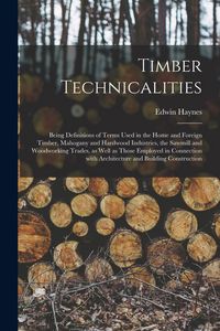 Produktbild: Timber Technicalities: Being Definitions of Terms Used in the Home and Foreign Timber, Mahogany and Hardwood Industries, the Sawmill and Wood