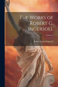 Produktbild: The Works of Robert G. Ingersoll; Volume 6
