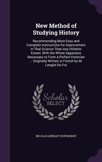 Produktbild: New Method of Studying History: Recommending More Easy and Complete Instructions for Improvement in That Science Than Any Hitherto Extant: With the Wh