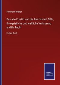 Produktbild: Das alte Erzstift und die Reichsstadt C&ouml;ln, ihre geistliche und weltliche Verfassung und ihr Recht