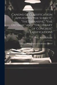 Produktbild: Canons of Classification Applied to "the Subject," "the Expansive," "the Decimal" and "the Library of Congress" Classifications; a Study in Bibliographical Classification Method