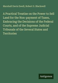 Produktbild: A Practical Treatise on the Power to Sell Land for the Non-payment of Taxes, Embracing the Decisions of the Federal Courts, and of the Supreme Judicia