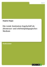 Produktbild: Die totale Institution Segelschiff als abenteuer- und erlebnisp&auml;dagogisches Medium