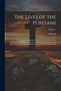 Produktbild: The Lives of the Puritans: Containing a Biographical Account of Those Divines who Distinguished Themselves in the Cause of Religious Liberty, Fro