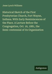 Produktbild: Historical Sketch of the First Presbyterian Church, Fort Wayne, Indiana. With Early Reminiscences of the Place. A Lecture Before the Congregation, Oct