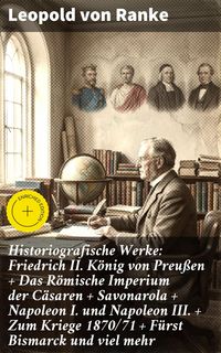 Produktbild: Historiografische Werke: Friedrich II. K&ouml;nig von Preu&szlig;en + Das R&ouml;mische Imperium der C&auml;saren + Savonarola + Napoleon I. und Napoleon III. + Zum Kriege