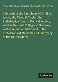 Produktbild: A Reprint of the Pamphlets of Dr. H. C. Wood, Mr. Alfred B. Taylor, the Philadelphia County Medical Society, and the National College of Pharmacy, wit