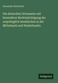 Produktbild: Die deutschen Ortsnamen mit besonderer Ber&uuml;cksichtigung der urspr&uuml;nglich wendischen in der Mittelmark und Niederlausitz
