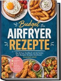 Produktbild: Budget Airfryer Rezepte: Das Airfryer Kochbuch mit den besten Spar-Rezepten f&uuml;r jeden Geschmack &ndash; knusprig & schnell &ndash; inkl. Fr&uuml;hst&uuml;ck & Eier, Brote, Snacks & Fingerfood, Reste clever verwerten
