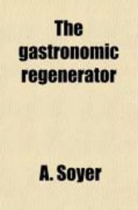 Produktbild: The Gastronomic Regenerator; A Simplified and Entirely New System of Cookery, with Nearly Two Thousand Practical Receipts Suited to the Income