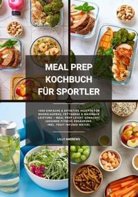 Produktbild: Meal Prep Kochbuch f&uuml;r Sportler: 1000 einfache und effektive Rezepte f&uuml;r Muskelaufbau, Fettabbau und maximale Leistung - Meal Prep leicht gemacht! (Ge