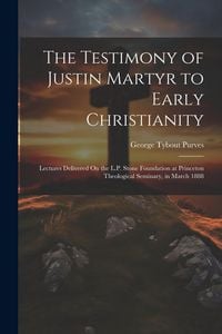 Produktbild: The Testimony of Justin Martyr to Early Christianity: Lectures Delivered On the L.P. Stone Foundation at Princeton Theological Seminary, in March 1888
