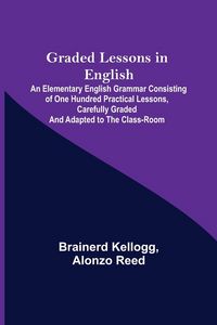 Produktbild: Graded Lessons in English; An Elementary English Grammar Consisting of One Hundred Practical Lessons, Carefully Graded and Adapted to the Class-Room