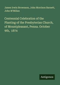 Produktbild: Centennial Celebration of the Planting of the Presbyterian Church, of Mountpleasant, Penna. October 9th, 1874