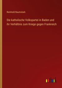 Produktbild: Die katholische Volkspartei in Baden und ihr Verh&auml;ltnis zum Kriege gegen Frankreich