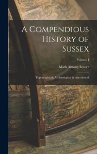 Produktbild: A Compendious History of Sussex: Topographical, Arch&aelig;ological & Anecdotical; Volume I