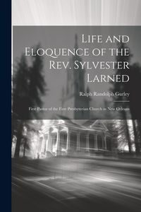 Produktbild: Life and Eloquence of the Rev. Sylvester Larned: First Pastor of the First Presbyterian Church in New Orleans