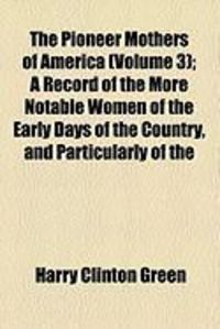 Produktbild: The Pioneer Mothers of America (Volume 3); A Record of the More Notable Women of the Early Days of the Country, and Particularly of the