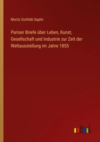 Produktbild: Pariser Briefe &uuml;ber Leben, Kunst, Gesellschaft und Industrie zur Zeit der Weltausstellung im Jahre 1855