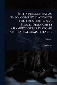 Produktbild: Initia philosphiae ac theologiae ex Platonicis fontibus ducta, sive Procli Diadochi et Olympiodori in Platonis Alcibiadem commentarii ..