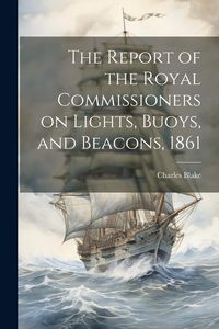 Produktbild: The Report of the Royal Commissioners on Lights, Buoys, and Beacons, 1861