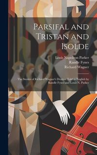 Produktbild: Parsifal and Tristan and Isolde; the Stories of Richard Wagner's Dramas Told in English by Randle Fynes and Louis N. Parker